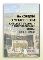 НА КОРДОНІ З МЕГАПОЛІСОМ: КИЇВСЬКЕ ПЕРЕДМІСТЯ В АНТРОПОЛОГІЧНІЙ ОПТИЦІ (кейс м. Ірпінь)