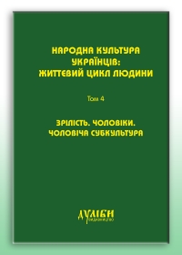 Народна культура українців: життєвий цикл людини. У 5-ти т. – Т. 4: Зрілість. Чоловіки. Чоловіча субкультура